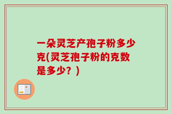 一朵灵芝产孢子粉多少克(灵芝孢子粉的克数是多少？)