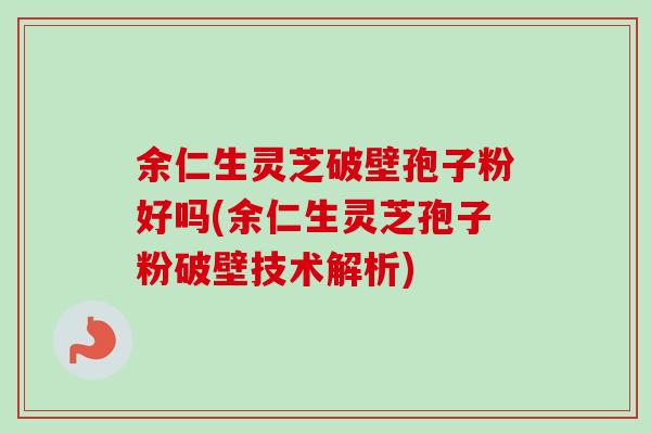 余仁生灵芝破壁孢子粉好吗(余仁生灵芝孢子粉破壁技术解析)