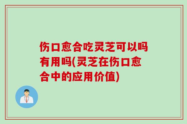 伤口愈合吃灵芝可以吗有用吗(灵芝在伤口愈合中的应用价值)