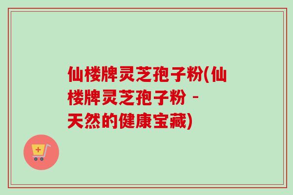 仙楼牌灵芝孢子粉(仙楼牌灵芝孢子粉 - 天然的健康宝藏)