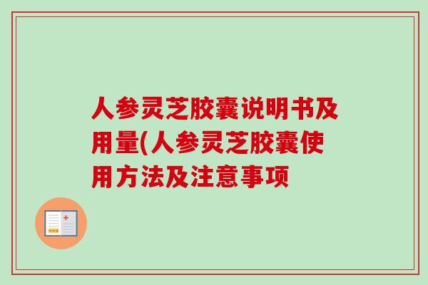 人参灵芝胶囊说明书及用量(人参灵芝胶囊使用方法及注意事项