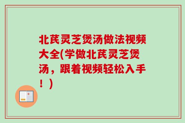 北芪灵芝煲汤做法视频大全(学做北芪灵芝煲汤，跟着视频轻松入手！)