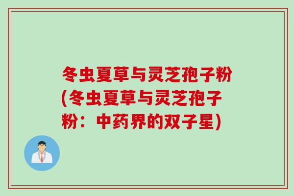 冬虫夏草与灵芝孢子粉(冬虫夏草与灵芝孢子粉：中药界的双子星)