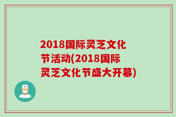 2018国际灵芝文化节活动(2018国际灵芝文化节盛大开幕)