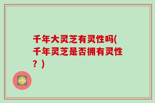 千年大灵芝有灵性吗(千年灵芝是否拥有灵性？)