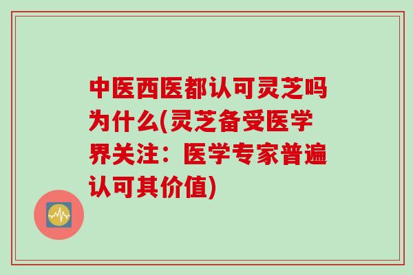中医西医都认可灵芝吗为什么(灵芝备受医学界关注：医学专家普遍认可其价值)
