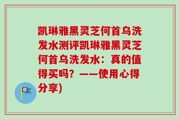 凯琳雅黑灵芝何首乌洗发水测评凯琳雅黑灵芝何首乌洗发水：真的值得买吗？——使用心得分享)