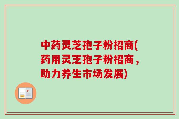 中药灵芝孢子粉招商(药用灵芝孢子粉招商，助力养生市场发展)