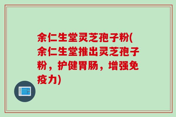 余仁生堂灵芝孢子粉(余仁生堂推出灵芝孢子粉，护健胃肠，增强免疫力)