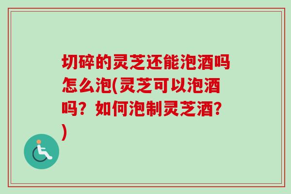 切碎的灵芝还能泡酒吗怎么泡(灵芝可以泡酒吗？如何泡制灵芝酒？)