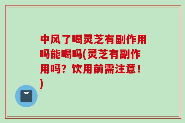 中风了喝灵芝有副作用吗能喝吗(灵芝有副作用吗？饮用前需注意！)