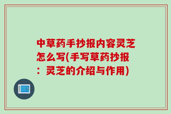 中草药手抄报内容灵芝怎么写(手写草药抄报：灵芝的介绍与作用)