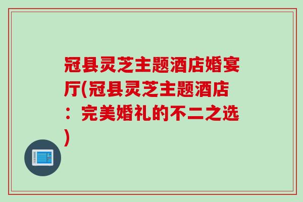 冠县灵芝主题酒店婚宴厅(冠县灵芝主题酒店:完美婚礼的不二之选) 冠县灵芝主题酒店婚宴厅(冠县灵芝主题酒店:完美婚礼的不二之选)