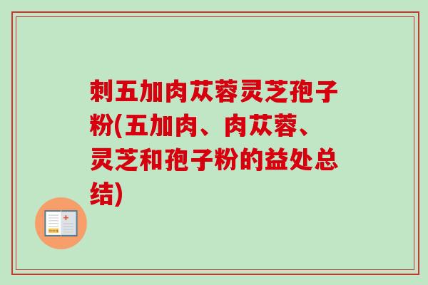 刺五加肉苁蓉灵芝孢子粉(五加肉、肉苁蓉、灵芝和孢子粉的益处总结)
