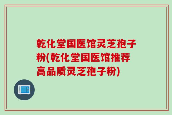 乾化堂国医馆灵芝孢子粉(乾化堂国医馆推荐高品质灵芝孢子粉)