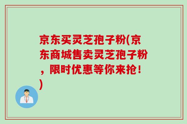 京东买灵芝孢子粉(京东商城售卖灵芝孢子粉，限时优惠等你来抢！)