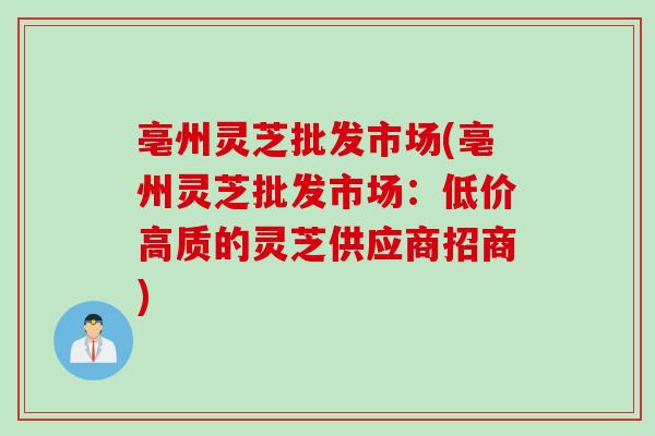 亳州灵芝批发市场(亳州灵芝批发市场：低价高质的灵芝供应商招商)