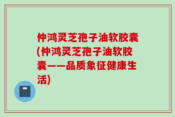 仲鸿灵芝孢子油软胶囊(仲鸿灵芝孢子油软胶囊——品质象征健康生活) 仲鸿灵芝孢子油软胶囊(仲鸿灵芝孢子油软胶囊——品质象征健康生活)
