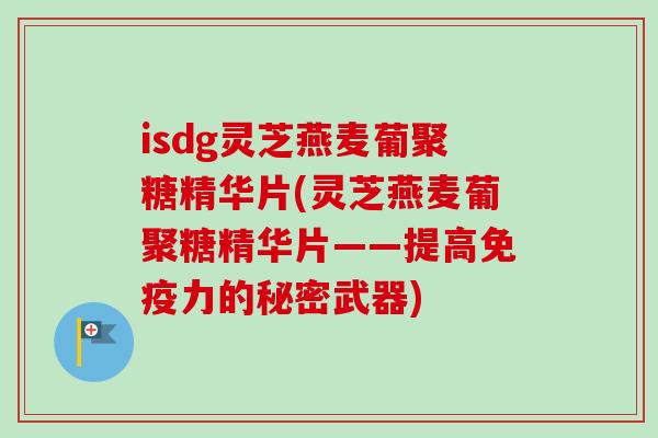 isdg灵芝燕麦葡聚糖精华片(灵芝燕麦葡聚糖精华片——提高免疫力的秘密武器)