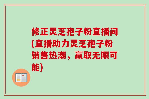 修正灵芝孢子粉直播间(直播助力灵芝孢子粉销售热潮,赢取无限可能) 修正灵芝孢子粉直播间(直播助力灵芝孢子粉销售热潮,赢取无限可能)