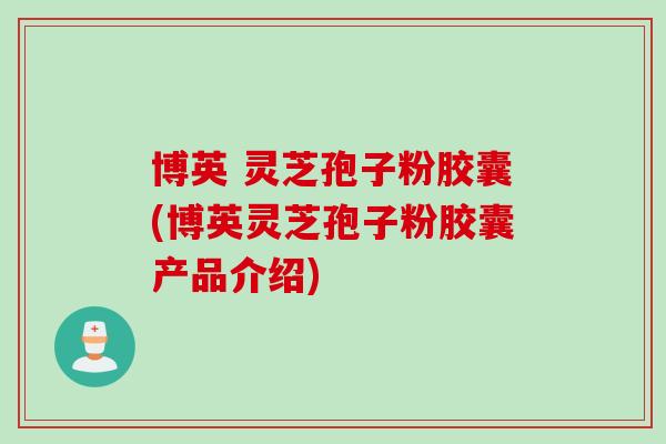 博英 灵芝孢子粉胶囊(博英灵芝孢子粉胶囊产品介绍) 博英 灵芝孢子粉胶囊(博英灵芝孢子粉胶囊产品介绍)