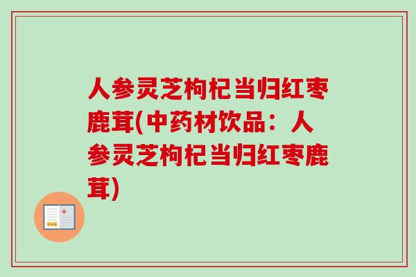 人参灵芝枸杞当归红枣鹿茸(中药材饮品：人参灵芝枸杞当归红枣鹿茸)