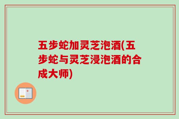五步蛇加灵芝泡酒(五步蛇与灵芝浸泡酒的合成大师)