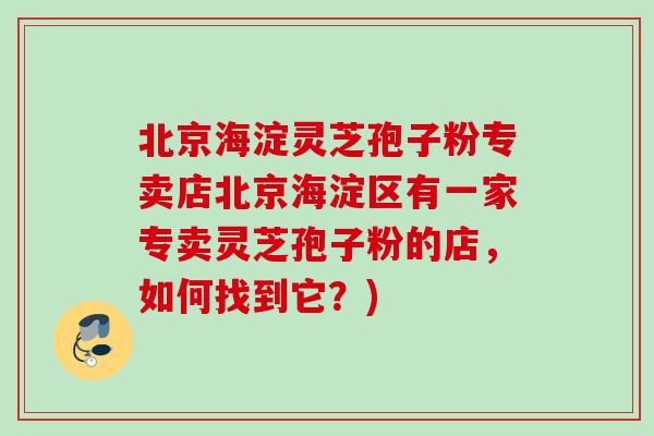 北京海淀灵芝孢子粉专卖店北京海淀区有一家专卖灵芝孢子粉的店，如何找到它？)