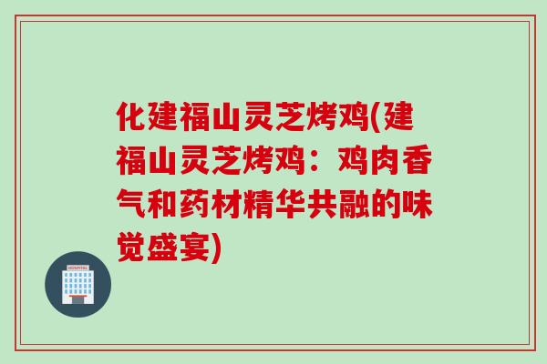 化建福山灵芝烤鸡(建福山灵芝烤鸡：鸡肉香气和药材精华共融的味觉盛宴)