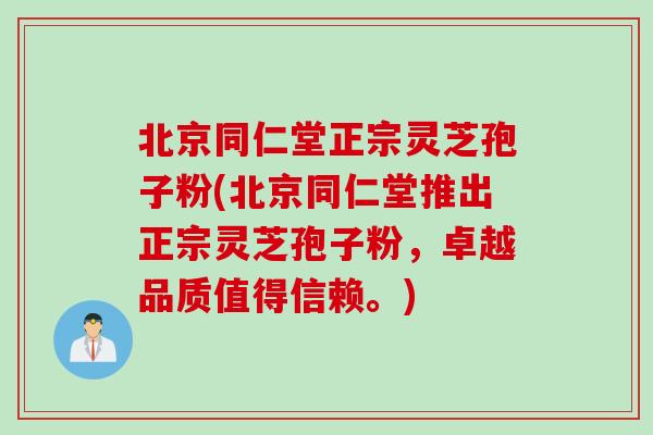 北京同仁堂正宗灵芝孢子粉(北京同仁堂推出正宗灵芝孢子粉,卓越品质值得信赖。) 北京同仁堂正宗灵芝孢子粉(北京同仁堂推出正宗灵芝孢子粉,卓越品质值得信赖。)