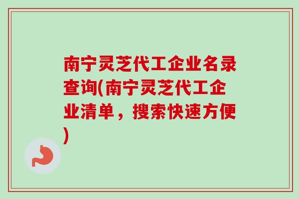 南宁灵芝代工企业名录查询(南宁灵芝代工企业清单，搜索快速方便)