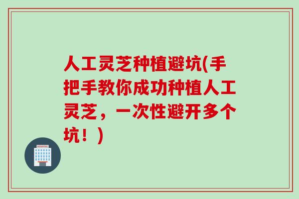 人工灵芝种植避坑(手把手教你成功种植人工灵芝，一次性避开多个坑！)