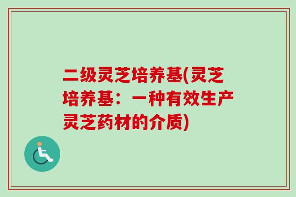 二级灵芝培养基(灵芝培养基：一种有效生产灵芝药材的介质)