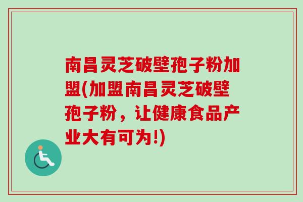 南昌灵芝破壁孢子粉加盟(加盟南昌灵芝破壁孢子粉，让健康食品产业大有可为!)