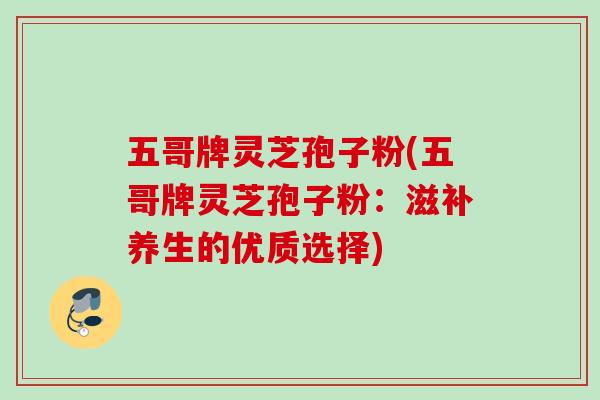 五哥牌灵芝孢子粉(五哥牌灵芝孢子粉：滋补养生的优质选择)