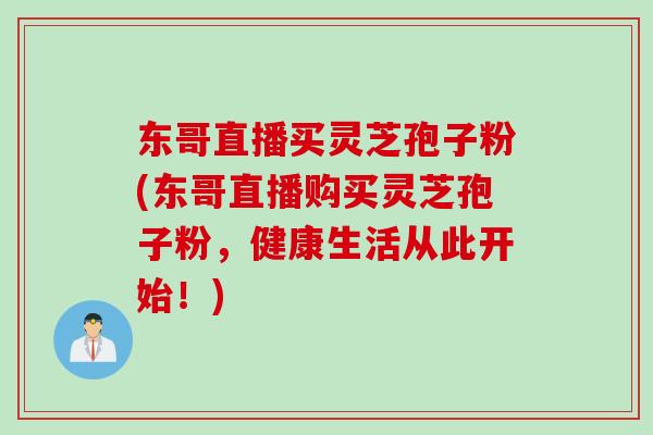 东哥直播买灵芝孢子粉(东哥直播购买灵芝孢子粉，健康生活从此开始！)