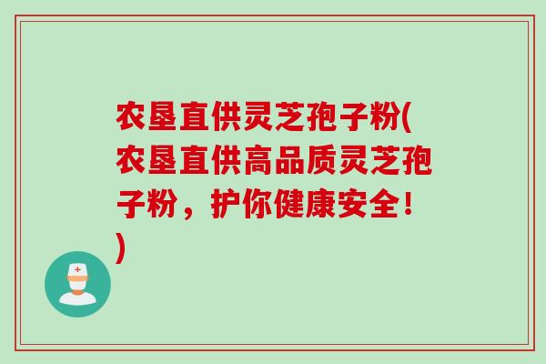 农垦直供灵芝孢子粉(农垦直供高品质灵芝孢子粉，护你健康安全！)
