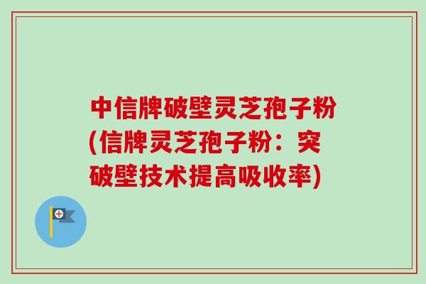 中信牌破壁灵芝孢子粉(信牌灵芝孢子粉：突破壁技术提高吸收率)