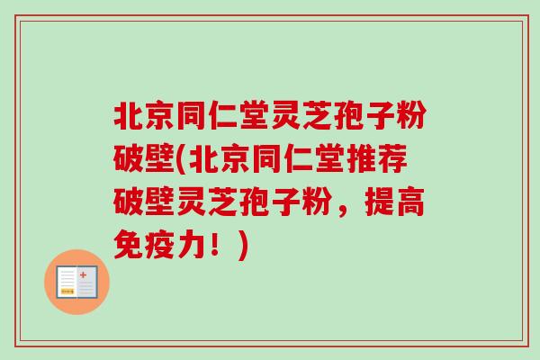 北京同仁堂灵芝孢子粉破壁(北京同仁堂推荐破壁灵芝孢子粉，提高免疫力！)
