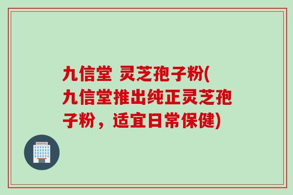 九信堂 灵芝孢子粉(九信堂推出纯正灵芝孢子粉，适宜日常保健)