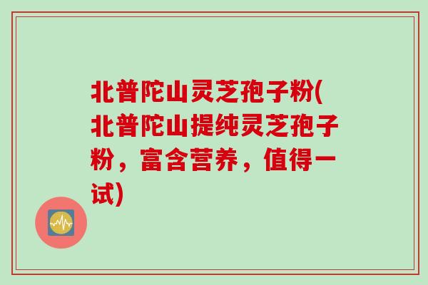 北普陀山灵芝孢子粉(北普陀山提纯灵芝孢子粉，富含营养，值得一试)