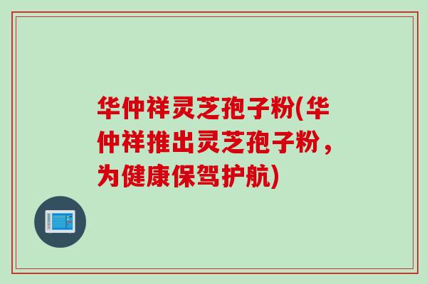 华仲祥灵芝孢子粉(华仲祥推出灵芝孢子粉，为健康保驾护航)