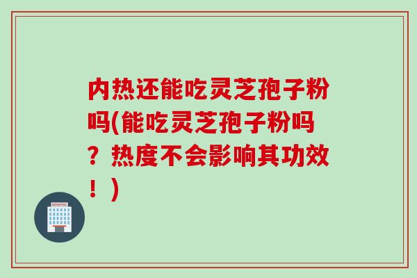 内热还能吃灵芝孢子粉吗(能吃灵芝孢子粉吗？热度不会影响其功效！)