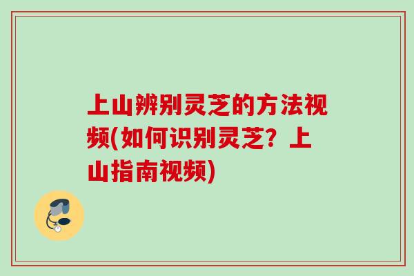 上山辨别灵芝的方法视频(如何识别灵芝？上山指南视频)