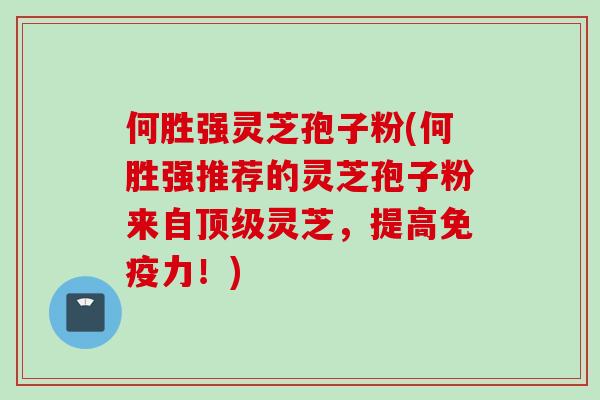 何胜强灵芝孢子粉(何胜强推荐的灵芝孢子粉来自顶级灵芝，提高免疫力！)