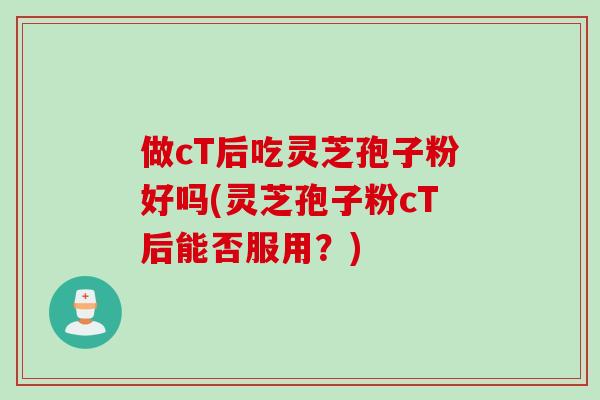做cT后吃灵芝孢子粉好吗(灵芝孢子粉cT后能否服用？)