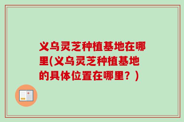 义乌灵芝种植基地在哪里(义乌灵芝种植基地的具体位置在哪里？)