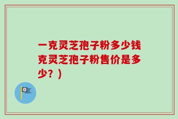 一克灵芝孢子粉多少钱克灵芝孢子粉售价是多少？)