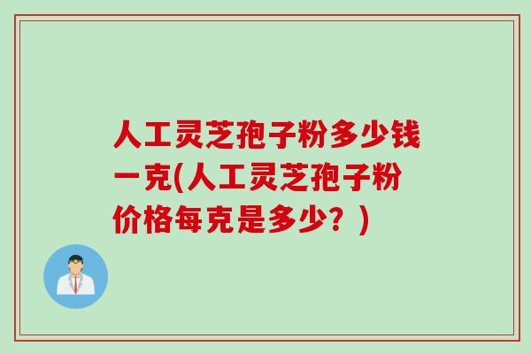 人工灵芝孢子粉多少钱一克(人工灵芝孢子粉价格每克是多少？)