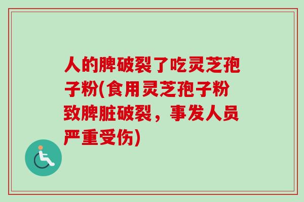 人的脾破裂了吃灵芝孢子粉(食用灵芝孢子粉致脾脏破裂,事发人员严重受伤) 人的脾破裂了吃灵芝孢子粉(食用灵芝孢子粉致脾脏破裂,事发人员严重受伤)